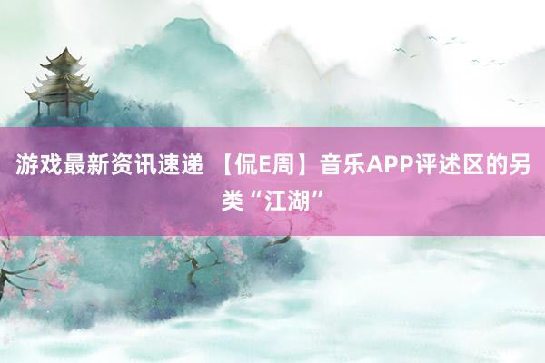 游戏最新资讯速递 【侃E周】音乐APP评述区的另类“江湖”