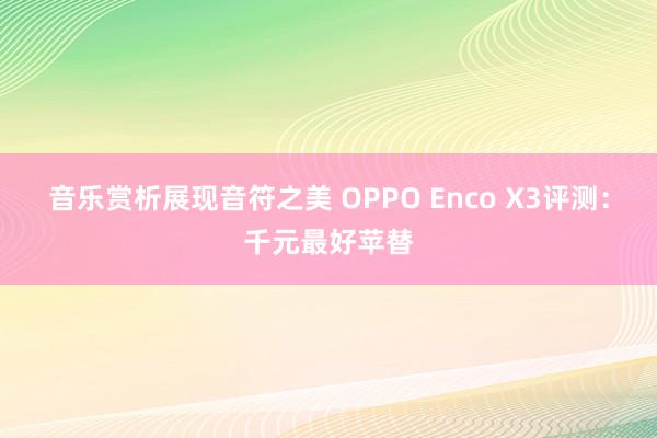 音乐赏析展现音符之美 OPPO Enco X3评测：千元最好苹替