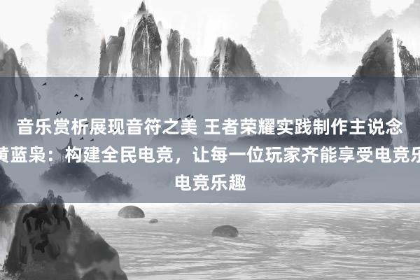 音乐赏析展现音符之美 王者荣耀实践制作主说念主黄蓝枭：构建全民电竞，让每一位玩家齐能享受电竞乐趣