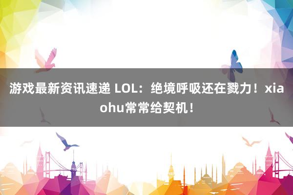 游戏最新资讯速递 LOL：绝境呼吸还在戮力！xiaohu常常给契机！