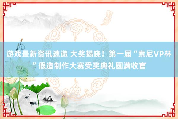 游戏最新资讯速递 大奖揭晓！第一届“索尼VP杯”假造制作大赛受奖典礼圆满收官