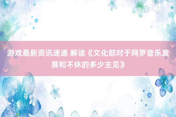 游戏最新资讯速递 解读《文化部对于网罗音乐发展和不休的多少主见》