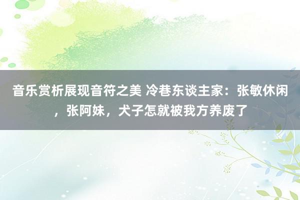 音乐赏析展现音符之美 冷巷东谈主家：张敏休闲，张阿妹，犬子怎就被我方养废了