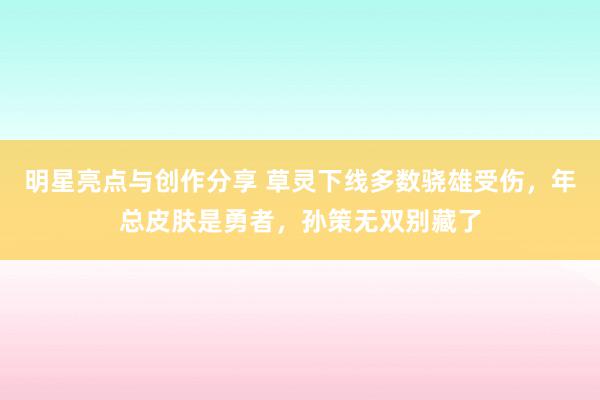 明星亮点与创作分享 草灵下线多数骁雄受伤，年总皮肤是勇者，孙策无双别藏了