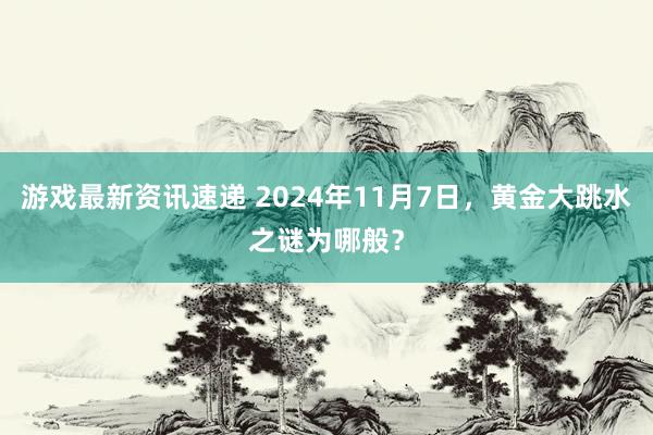 游戏最新资讯速递 2024年11月7日，黄金大跳水之谜为哪般？