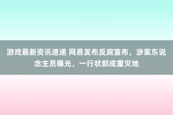 游戏最新资讯速递 网易发布反腐宣布，涉案东说念主员曝光，一行状部成重灾地