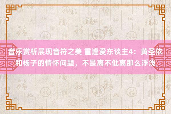 音乐赏析展现音符之美 重逢爱东谈主4：黄圣依和杨子的情怀问题，不是离不仳离那么浮浅