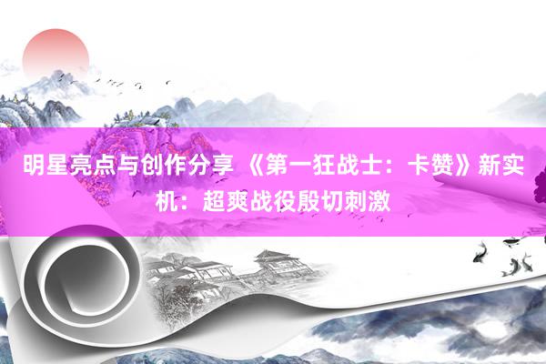 明星亮点与创作分享 《第一狂战士：卡赞》新实机：超爽战役殷切刺激