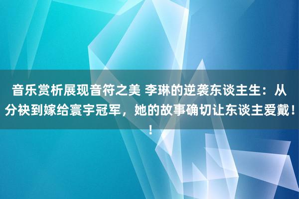 音乐赏析展现音符之美 李琳的逆袭东谈主生：从分袂到嫁给寰宇冠军，她的故事确切让东谈主爱戴！