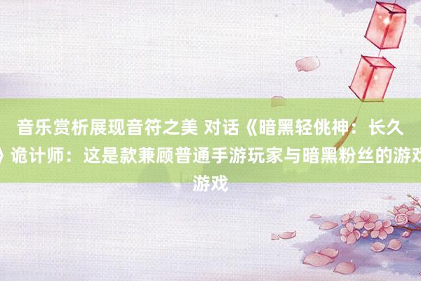 音乐赏析展现音符之美 对话《暗黑轻佻神：长久》诡计师：这是款兼顾普通手游玩家与暗黑粉丝的游戏