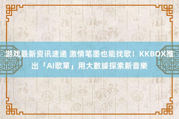 游戏最新资讯速递 激情笔墨也能找歌！KKBOX推出「AI歌單」　用大數據探索新音樂