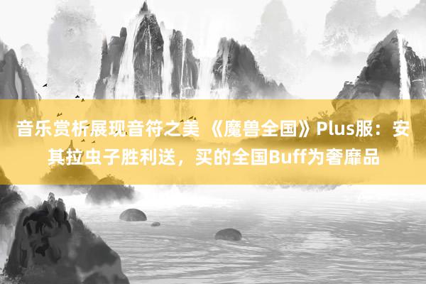 音乐赏析展现音符之美 《魔兽全国》Plus服：安其拉虫子胜利送，买的全国Buff为奢靡品