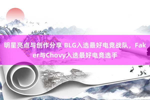 明星亮点与创作分享 BLG入选最好电竞战队，Faker与Chovy入选最好电竞选手