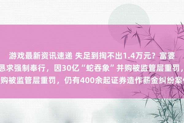 游戏最新资讯速递 失足到掏不出1.4万元？富婆赵薇传来最新音讯，被恳求强制奉行，因30亿“蛇吞象”并购被监管层重罚，仍有400余起证券造作薪金纠纷案件待照看