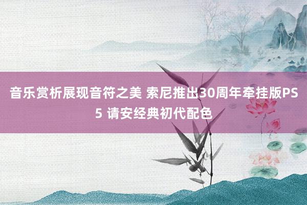 音乐赏析展现音符之美 索尼推出30周年牵挂版PS5 请安经典初代配色