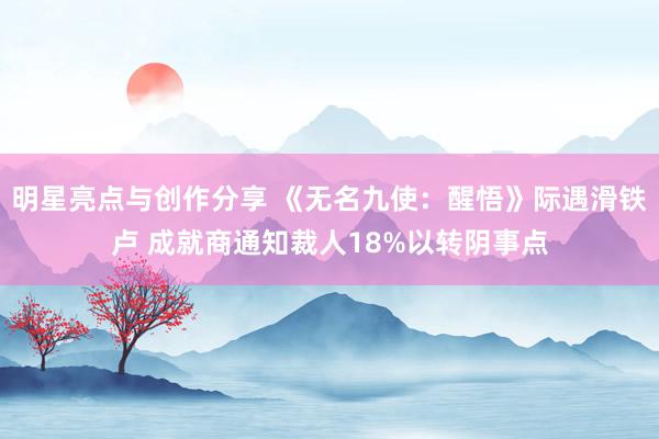 明星亮点与创作分享 《无名九使：醒悟》际遇滑铁卢 成就商通知裁人18%以转阴事点