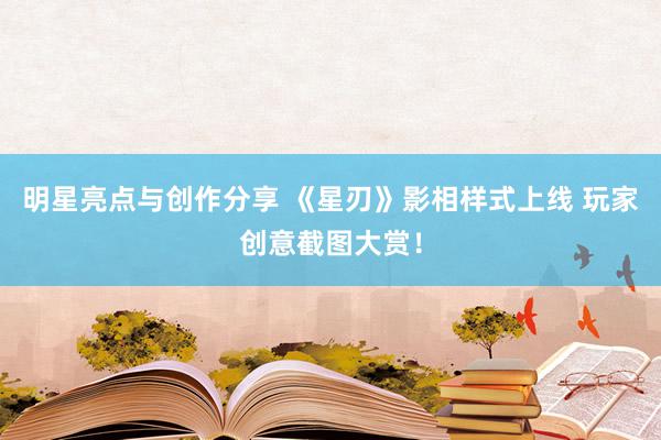 明星亮点与创作分享 《星刃》影相样式上线 玩家创意截图大赏！