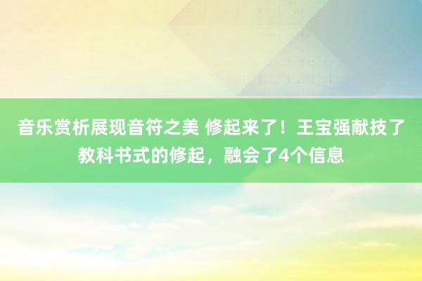 音乐赏析展现音符之美 修起来了！王宝强献技了教科书式的修起，融会了4个信息