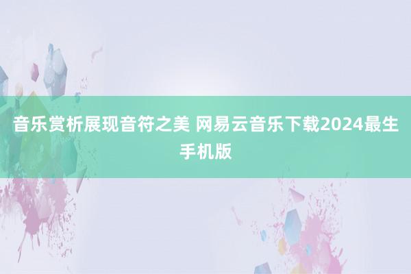 音乐赏析展现音符之美 网易云音乐下载2024最生手机版