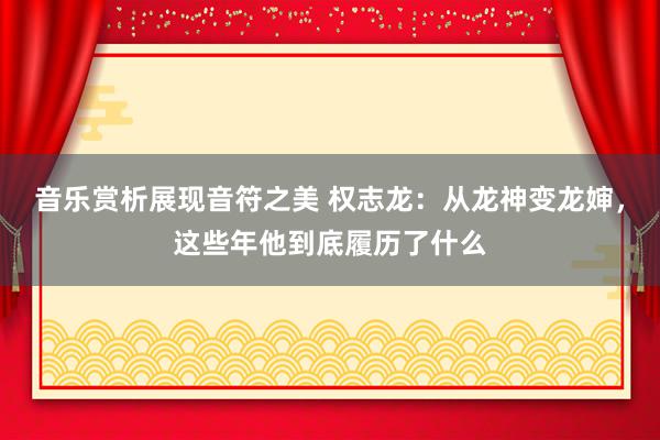 音乐赏析展现音符之美 权志龙：从龙神变龙婶，这些年他到底履历了什么