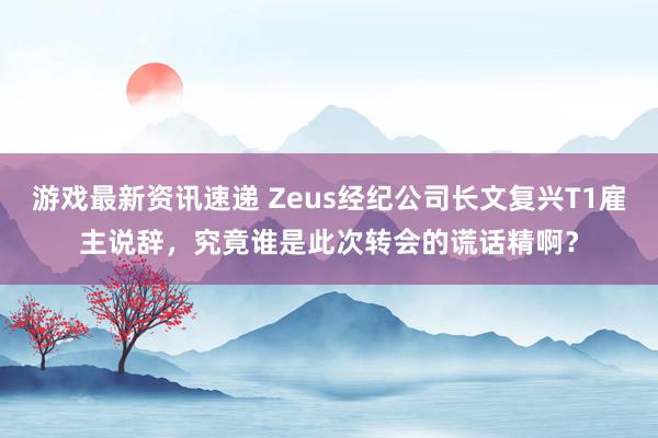 游戏最新资讯速递 Zeus经纪公司长文复兴T1雇主说辞，究竟谁是此次转会的谎话精啊？