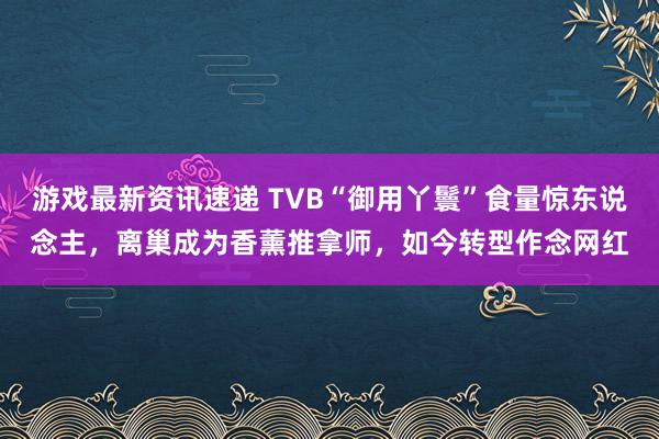 游戏最新资讯速递 TVB“御用丫鬟”食量惊东说念主，离巢成为香薰推拿师，如今转型作念网红