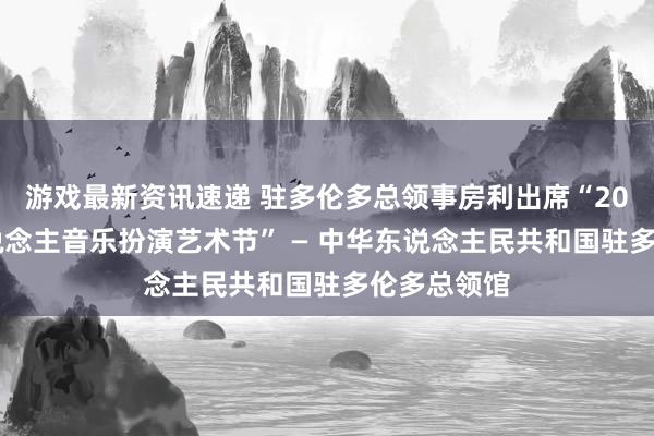 游戏最新资讯速递 驻多伦多总领事房利出席“2013年华东说念主音乐扮演艺术节” — 中华东说念主民共和国驻多伦多总领馆