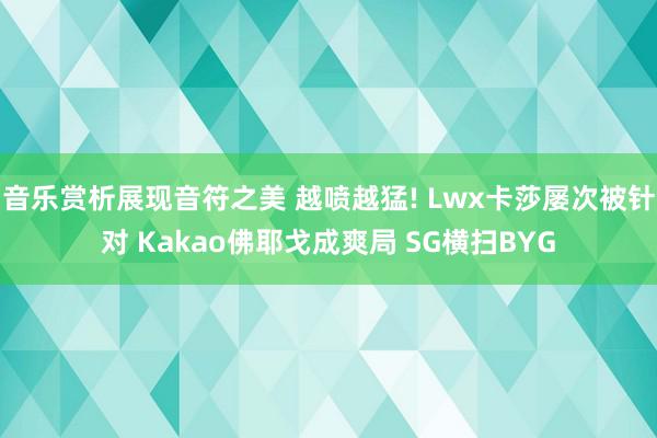 音乐赏析展现音符之美 越喷越猛! Lwx卡莎屡次被针对 Kakao佛耶戈成爽局 SG横扫BYG