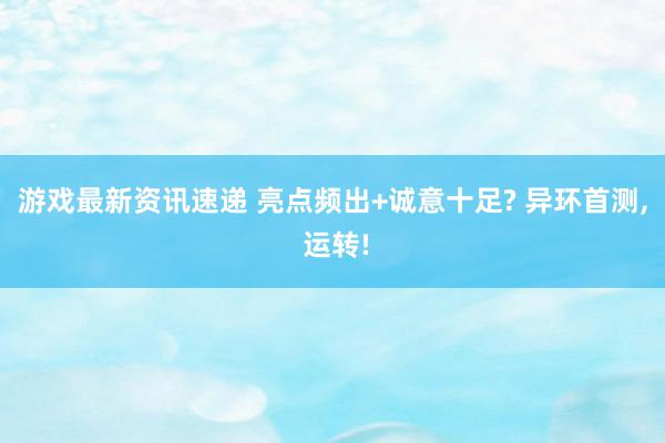 游戏最新资讯速递 亮点频出+诚意十足? 异环首测, 运转!