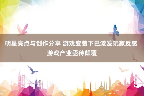 明星亮点与创作分享 游戏变装下巴激发玩家反感 游戏产业亟待颠覆