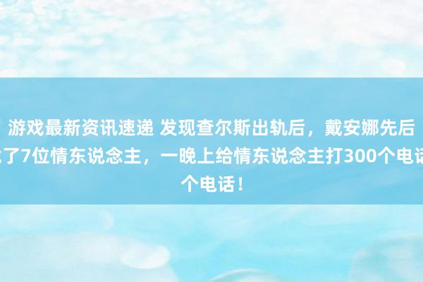 游戏最新资讯速递 发现查尔斯出轨后，戴安娜先后找了7位情东说念主，一晚上给情东说念主打300个电话！