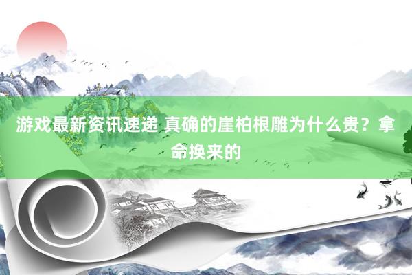 游戏最新资讯速递 真确的崖柏根雕为什么贵？拿命换来的