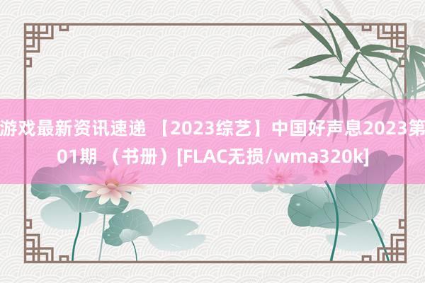 游戏最新资讯速递 【2023综艺】中国好声息2023第01期 （书册）[FLAC无损/wma320k]