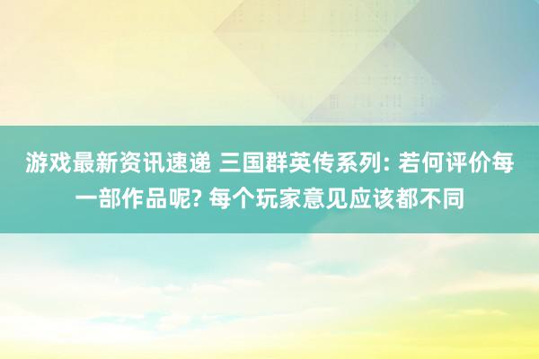 游戏最新资讯速递 三国群英传系列: 若何评价每一部作品呢? 每个玩家意见应该都不同