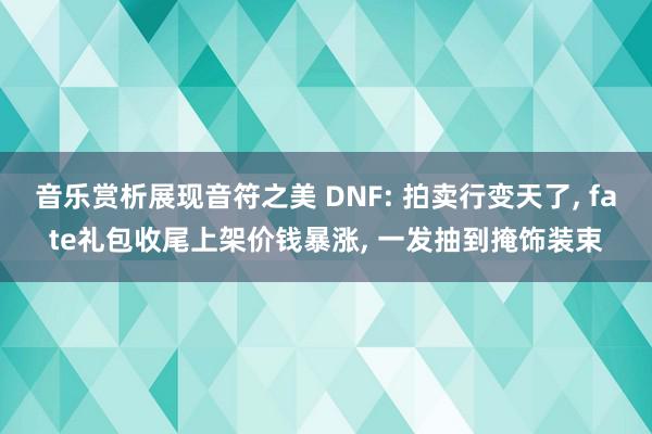 音乐赏析展现音符之美 DNF: 拍卖行变天了, fate礼包收尾上架价钱暴涨, 一发抽到掩饰装束