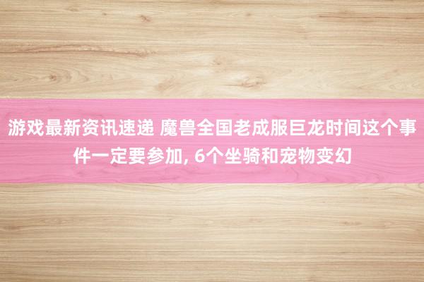 游戏最新资讯速递 魔兽全国老成服巨龙时间这个事件一定要参加, 6个坐骑和宠物变幻