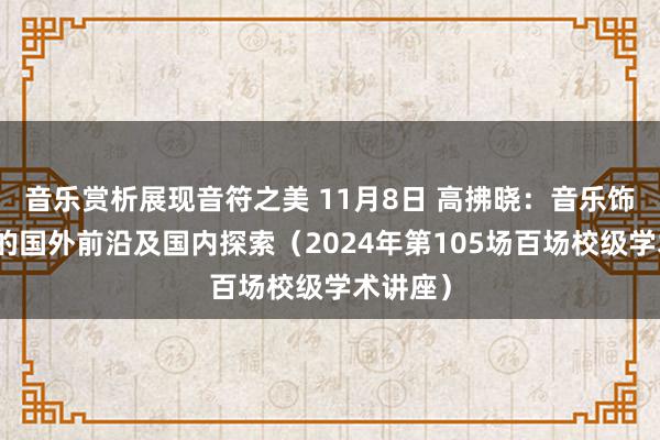 音乐赏析展现音符之美 11月8日 高拂晓：音乐饰演盘问的国外前沿及国内探索（2024年第105场百场校级学术讲座）