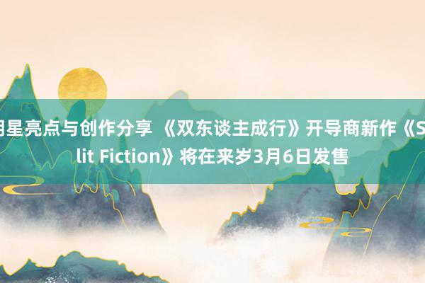 明星亮点与创作分享 《双东谈主成行》开导商新作《Split Fiction》将在来岁3月6日发售