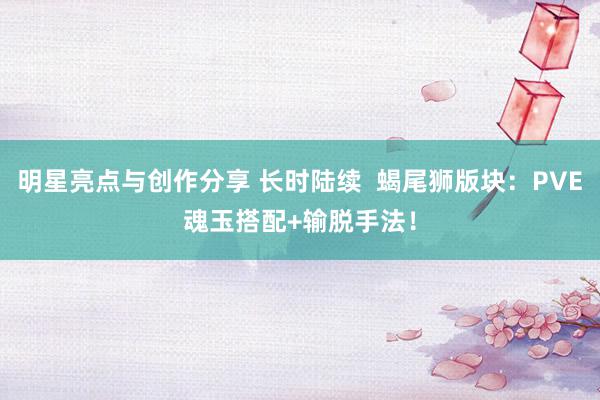 明星亮点与创作分享 长时陆续  蝎尾狮版块：PVE魂玉搭配+输脱手法！