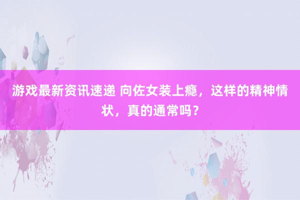 游戏最新资讯速递 向佐女装上瘾，这样的精神情状，真的通常吗？