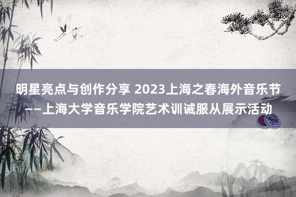 明星亮点与创作分享 2023上海之春海外音乐节——上海大学音乐学院艺术训诫服从展示活动