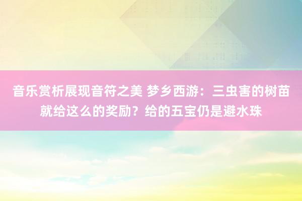 音乐赏析展现音符之美 梦乡西游：三虫害的树苗就给这么的奖励？给的五宝仍是避水珠