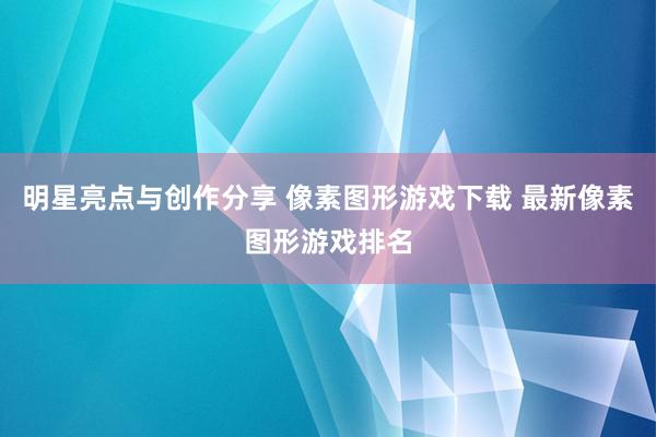 明星亮点与创作分享 像素图形游戏下载 最新像素图形游戏排名