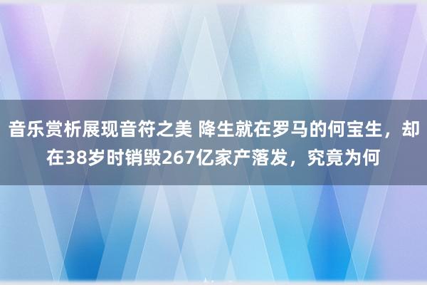 音乐赏析展现音符之美 降生就在罗马的何宝生，却在38岁时销毁267亿家产落发，究竟为何