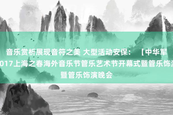 音乐赏析展现音符之美 大型活动安保： 【中华军号】2017上海之春海外音乐节管乐艺术节开幕式暨管乐饰演晚会