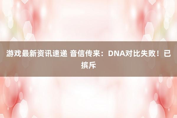 游戏最新资讯速递 音信传来：DNA对比失败！已摈斥