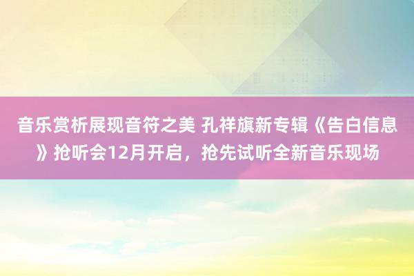 音乐赏析展现音符之美 孔祥旗新专辑《告白信息》抢听会12月开启，抢先试听全新音乐现场