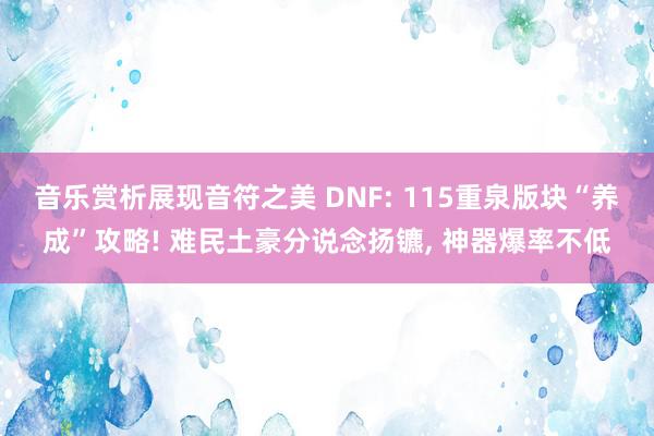 音乐赏析展现音符之美 DNF: 115重泉版块“养成”攻略! 难民土豪分说念扬镳, 神器爆率不低