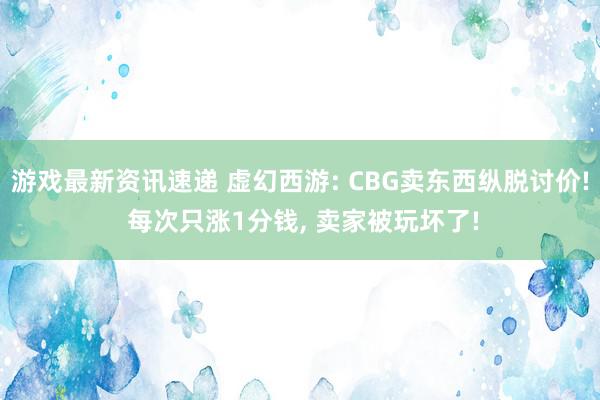 游戏最新资讯速递 虚幻西游: CBG卖东西纵脱讨价! 每次只涨1分钱, 卖家被玩坏了!