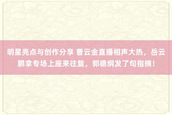 明星亮点与创作分享 曹云金直播相声大热，岳云鹏拿专场上座来往复，郭德纲发了句指摘！